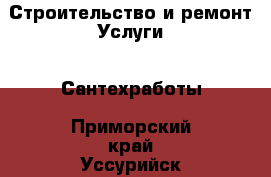 Строительство и ремонт Услуги - Сантехработы. Приморский край,Уссурийск г.